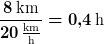 \frac{8\,\text{km}}{20\,\frac{\text{km}}{\text{h}}}=0,4\,\text{h}